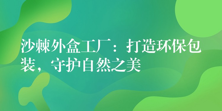 沙棘外盒工廠:打造環保包裝,守護自然之美 沙棘外盒工廠:打造環保包裝,守護自然之美