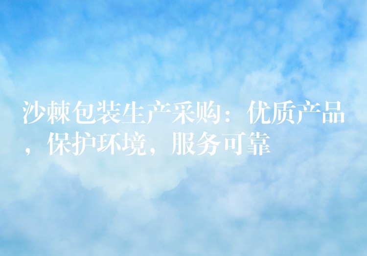 沙棘包裝生產采購:優質產品,保護環境,服務可靠 沙棘包裝生產采購:優質產品,保護環境,服務可靠