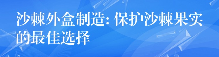 沙棘外盒制造: 保護沙棘果實的最佳選擇