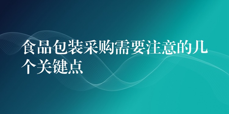 食品包裝采購需要注意的幾個關鍵點 食品包裝采購需要注意的幾個關鍵點