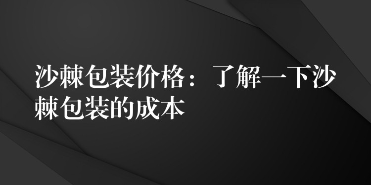 沙棘包裝價格:了解一下沙棘包裝的成本 沙棘包裝價格:了解一下沙棘包裝的成本