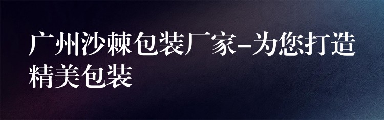 廣州沙棘包裝廠家-為您打造精美包裝