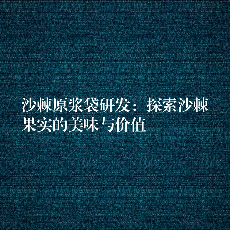 沙棘原漿袋研發：探索沙棘果實的美味與價值