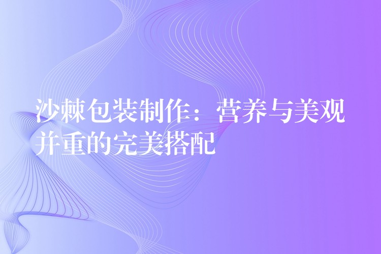 沙棘包裝制作：營養與美觀并重的完美搭配