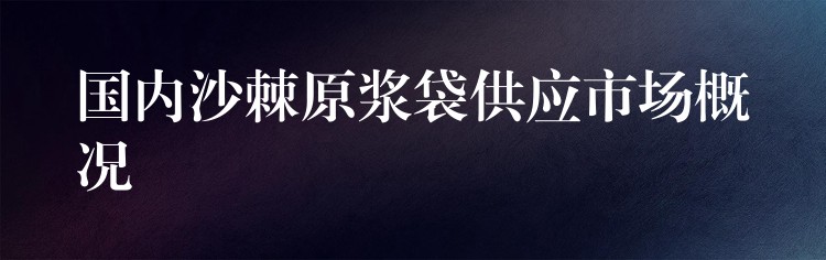 國內沙棘原漿袋供應市場概況