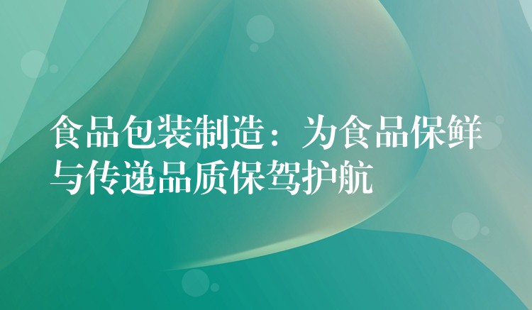 食品包裝制造：為食品保鮮與傳遞品質保駕護航