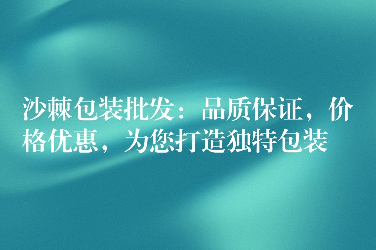沙棘包裝批發：品質保證，價格優惠，為您打造獨特包裝