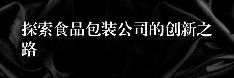 探索食品包裝公司的創新之路