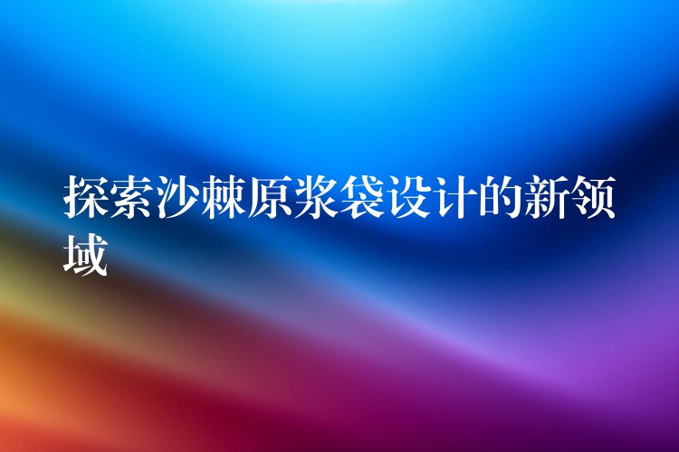 探索沙棘原漿袋設計的新領域