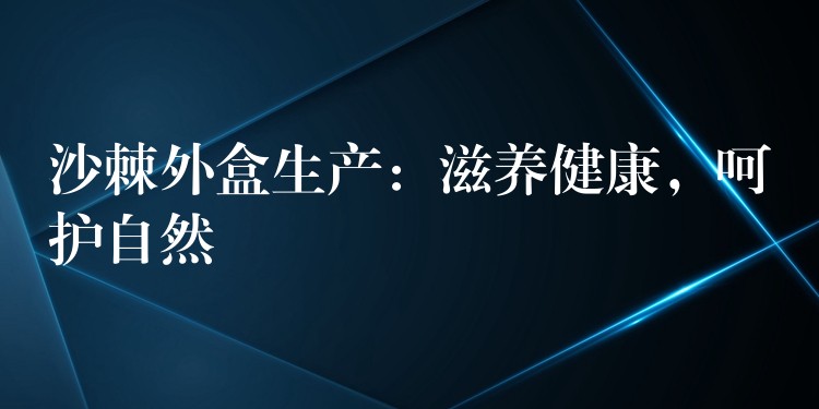 沙棘外盒生產：滋養健康，呵護自然