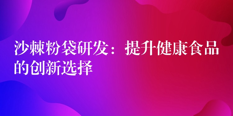 沙棘粉袋研發(fā)：提升健康食品的創(chuàng)新選擇
