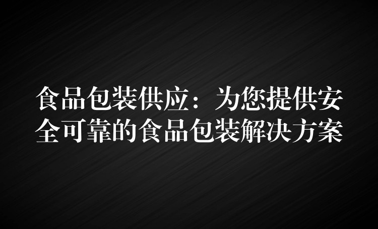 食品包裝供應：為您提供安全可靠的食品包裝解決方案