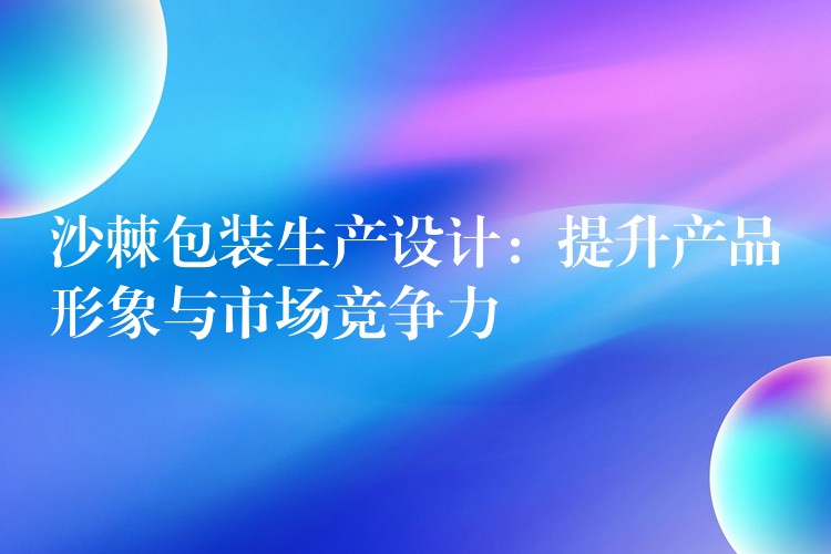 沙棘包裝生產設計：提升產品形象與市場競爭力