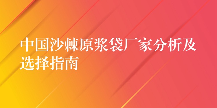 中國沙棘原漿袋廠家分析及選擇指南