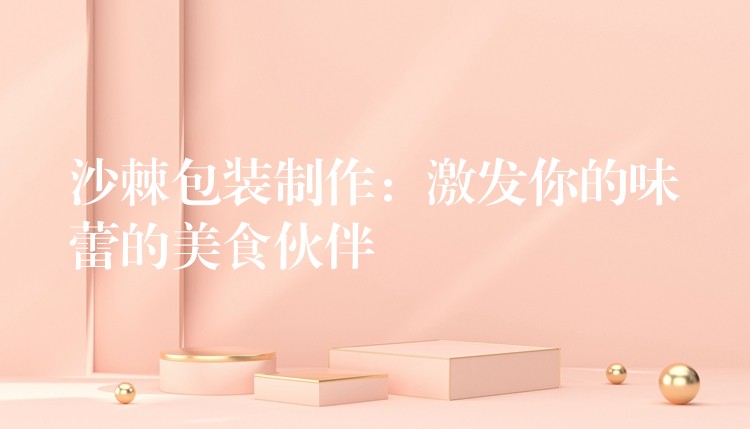 沙棘包裝制作：激發你的味蕾的美食伙伴