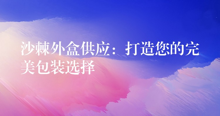沙棘外盒供應：打造您的完美包裝選擇