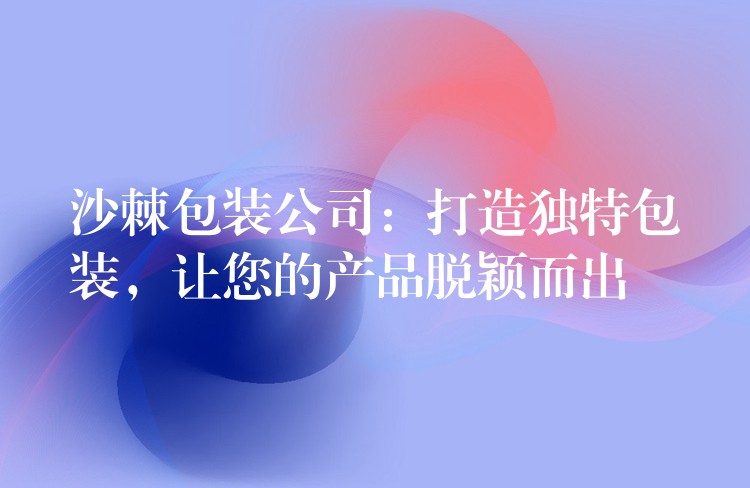沙棘包裝公司:打造獨特包裝,讓您的產品脫穎而出 沙棘包裝公司:打造獨特包裝,讓您的產品脫穎而出