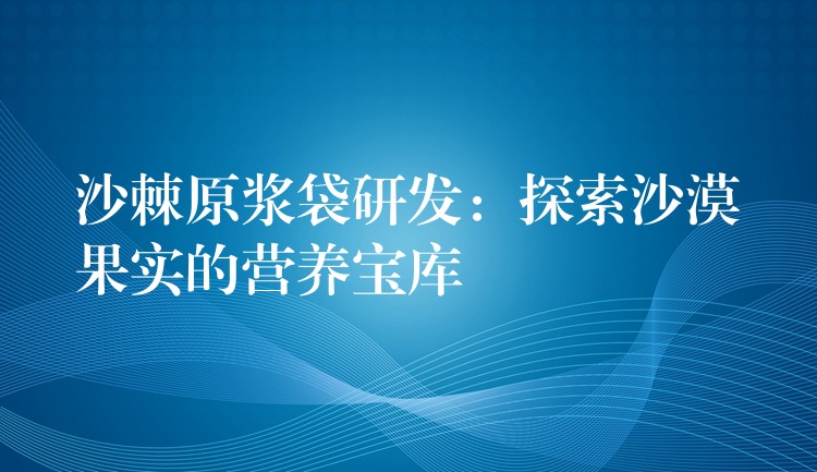 沙棘原漿袋研發(fā)：探索沙漠果實的營養(yǎng)寶庫