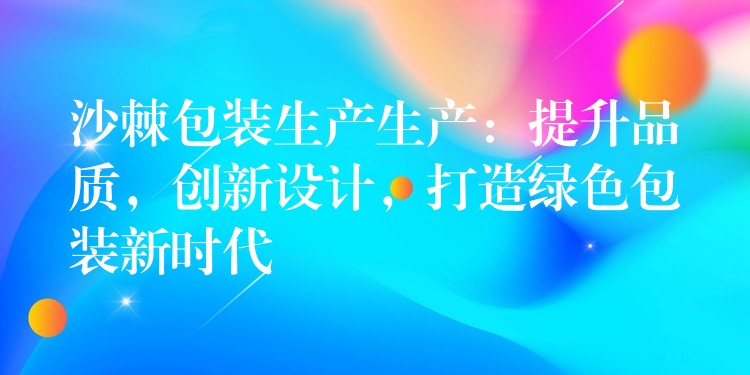 沙棘包裝生產(chǎn)生產(chǎn)：提升品質(zhì)，創(chuàng)新設(shè)計，打造綠色包裝新時代