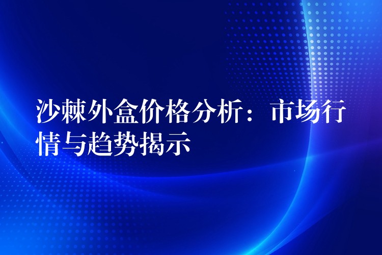 沙棘外盒價格分析：市場行情與趨勢揭示