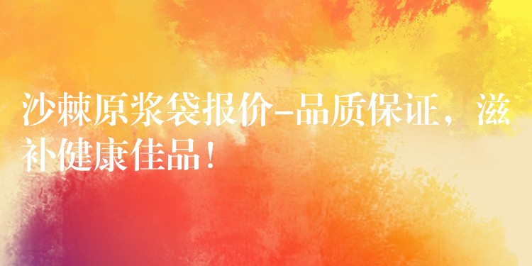 沙棘原漿袋報價-品質保證，滋補健康佳品！