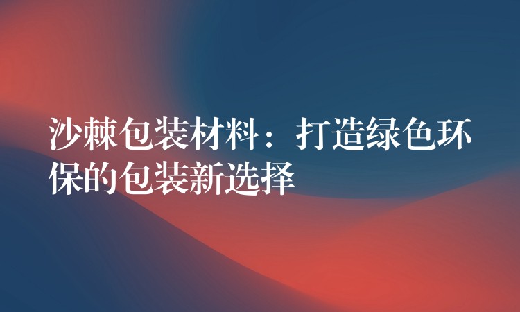 沙棘包裝材料：打造綠色環保的包裝新選擇