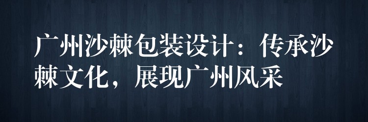 廣州沙棘包裝設(shè)計(jì)：傳承沙棘文化，展現(xiàn)廣州風(fēng)采