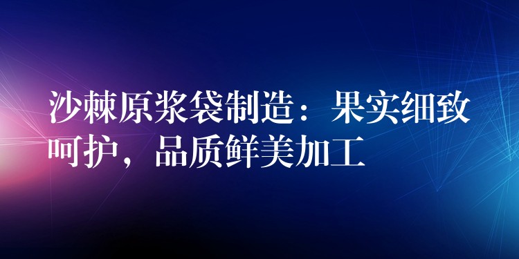 沙棘原漿袋制造：果實細致呵護，品質鮮美加工