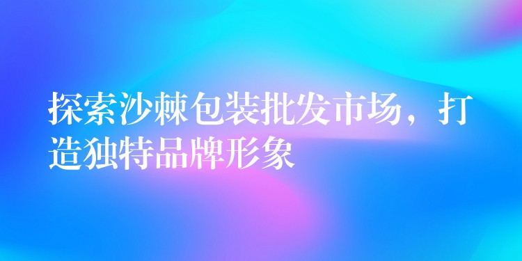 探索沙棘包裝批發市場,打造獨特品牌形象 探索沙棘包裝批發市場,打造獨特品牌形象