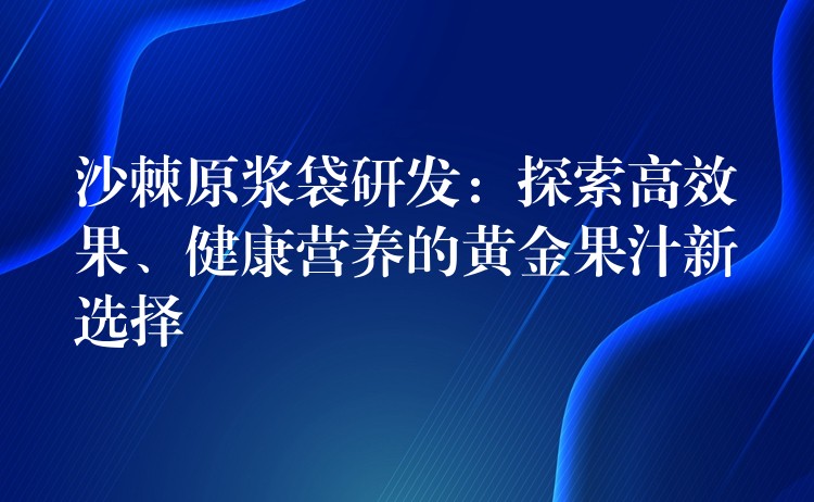 沙棘原漿袋研發(fā):探索高效果、健康營養(yǎng)的黃金果汁新選擇 沙棘原漿袋研發(fā):探索高效果、健康營養(yǎng)的黃金果汁新選擇