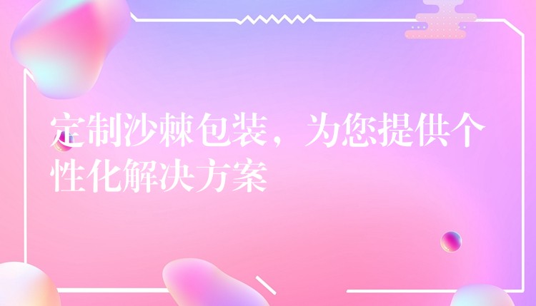 定制沙棘包裝，為您提供個性化解決方案