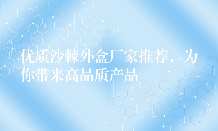 優質沙棘外盒廠家推薦，為你帶來高品質產品