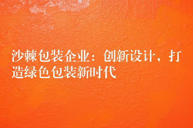 沙棘包裝企業：創新設計，打造綠色包裝新時代
