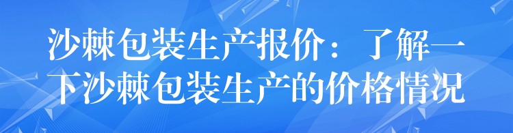 沙棘包裝生產報價：了解一下沙棘包裝生產的價格情況