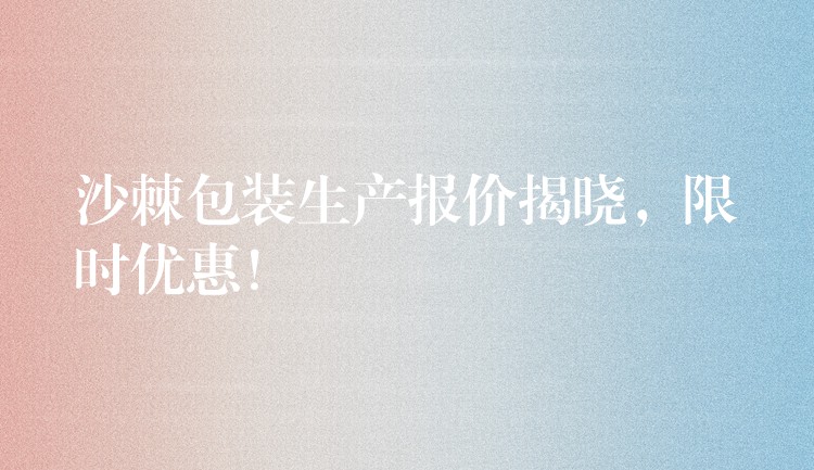 沙棘包裝生產(chǎn)報(bào)價(jià)揭曉，限時(shí)優(yōu)惠！