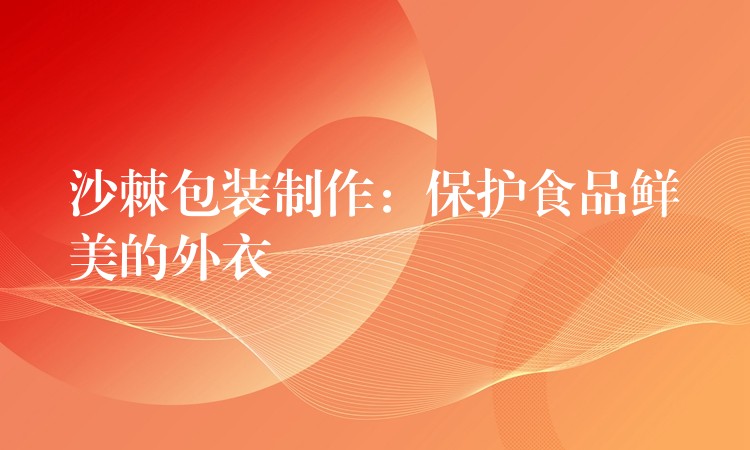 沙棘包裝制作:保護食品鮮美的外衣 沙棘包裝制作:保護食品鮮美的外衣