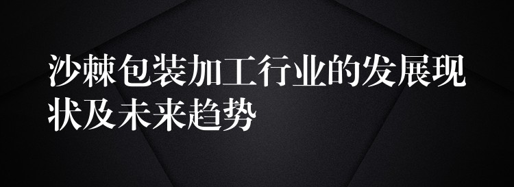 沙棘包裝加工行業(yè)的發(fā)展現(xiàn)狀及未來趨勢 沙棘包裝加工行業(yè)的發(fā)展現(xiàn)狀及未來趨勢
