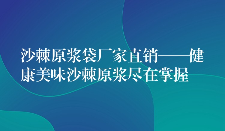 沙棘原漿袋廠家直銷——健康美味沙棘原漿盡在掌握