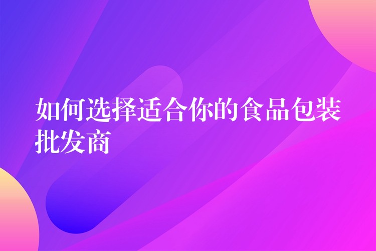 如何選擇適合你的食品包裝批發(fā)商