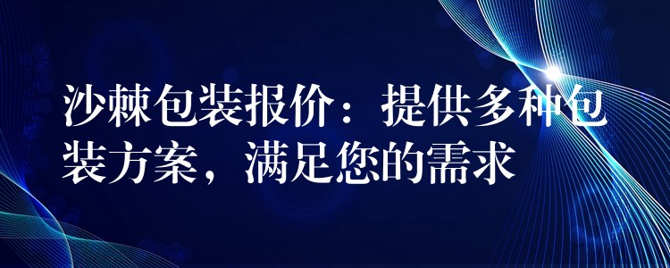 沙棘包裝報價：提供多種包裝方案，滿足您的需求