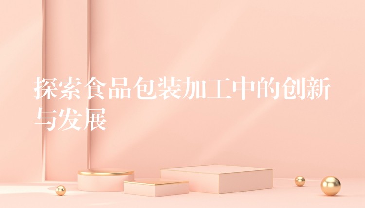 探索食品包裝加工中的創新與發展