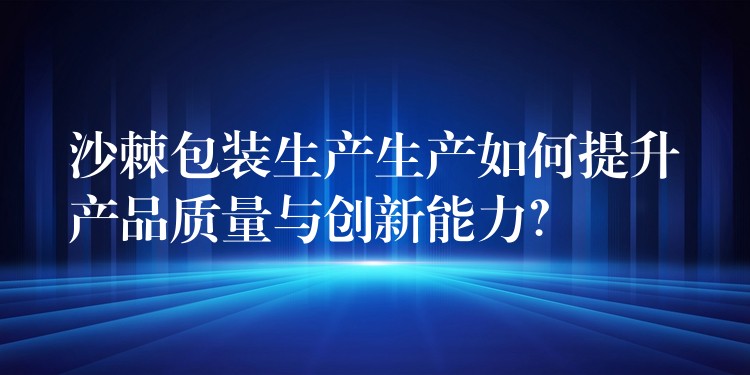 沙棘包裝生產(chǎn)生產(chǎn)如何提升產(chǎn)品質(zhì)量與創(chuàng)新能力? 沙棘包裝生產(chǎn)生產(chǎn)如何提升產(chǎn)品質(zhì)量與創(chuàng)新能力?