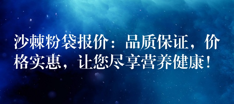 沙棘粉袋報價：品質保證，價格實惠，讓您盡享營養健康！
