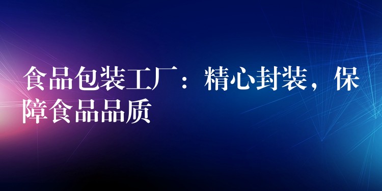 食品包裝工廠:精心封裝,保障食品品質 食品包裝工廠:精心封裝,保障食品品質