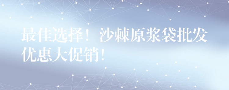 最佳選擇!沙棘原漿袋批發優惠大促銷! 最佳選擇!沙棘原漿袋批發優惠大促銷!
