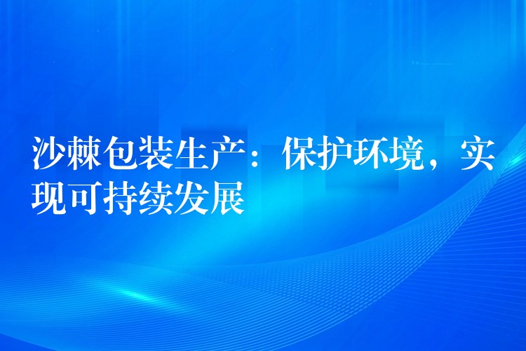 沙棘包裝生產：保護環境，實現可持續發展