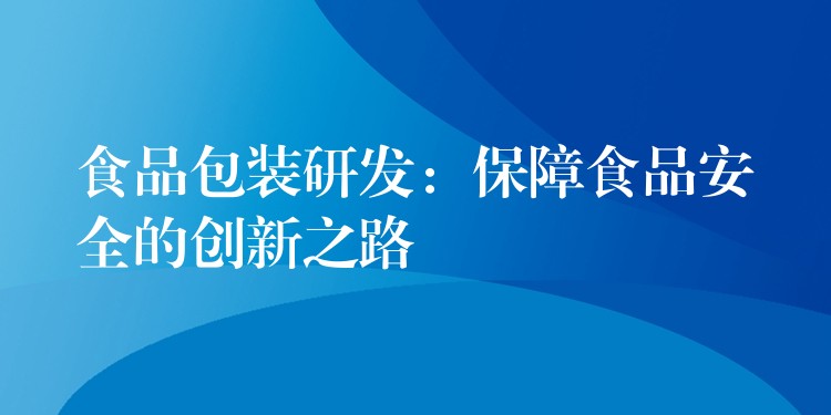 食品包裝研發：保障食品安全的創新之路