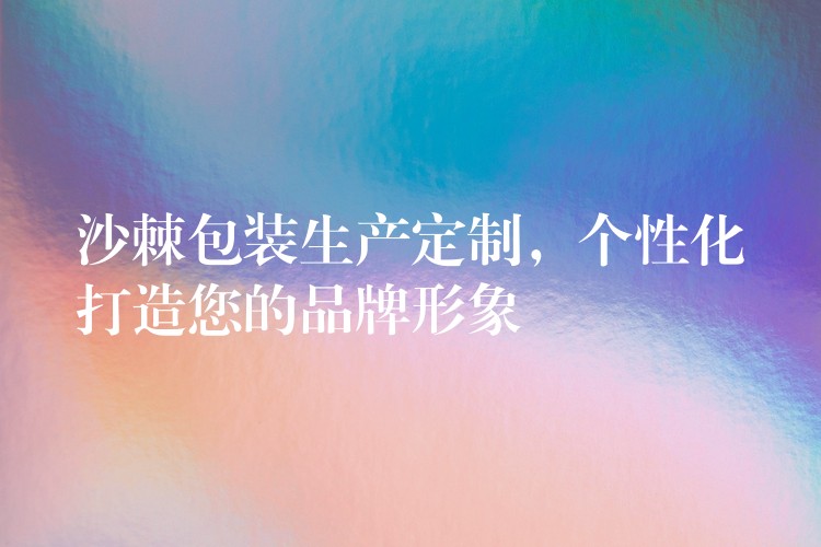 沙棘包裝生產定制，個性化打造您的品牌形象