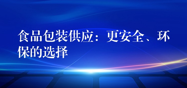 食品包裝供應：更安全、環保的選擇