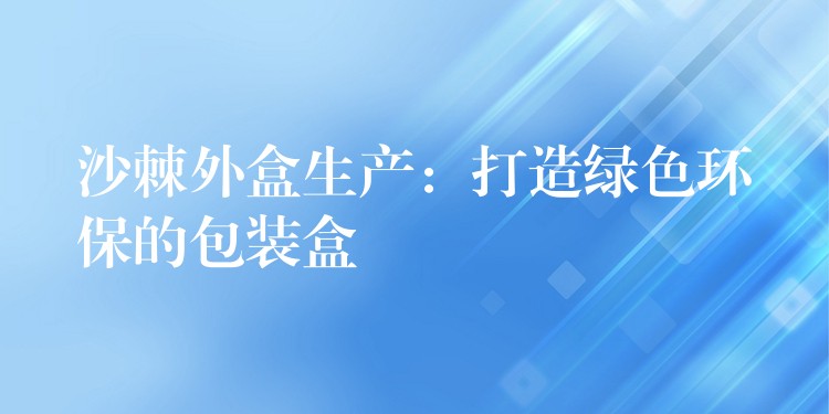 沙棘外盒生產:打造綠色環(huán)保的包裝盒 沙棘外盒生產:打造綠色環(huán)保的包裝盒